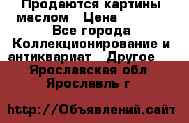 Продаются картины маслом › Цена ­ 8 340 - Все города Коллекционирование и антиквариат » Другое   . Ярославская обл.,Ярославль г.